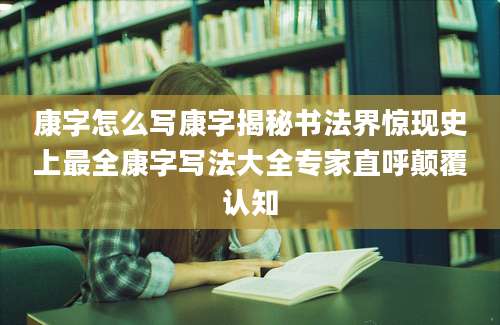康字怎么写康字揭秘书法界惊现史上最全康字写法大全专家直呼颠覆认知