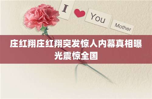 庄红翔庄红翔突发惊人内幕真相曝光震惊全国