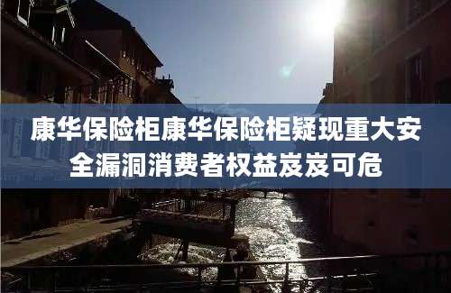 康华保险柜康华保险柜疑现重大安全漏洞消费者权益岌岌可危