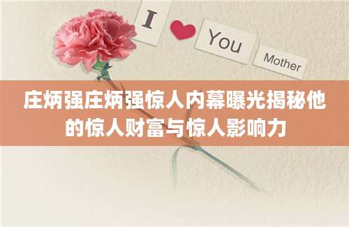 庄炳强庄炳强惊人内幕曝光揭秘他的惊人财富与惊人影响力