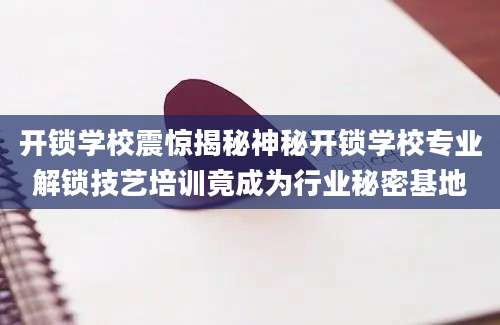 开锁学校震惊揭秘神秘开锁学校专业解锁技艺培训竟成为行业秘密基地
