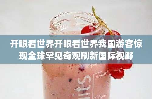开眼看世界开眼看世界我国游客惊现全球罕见奇观刷新国际视野