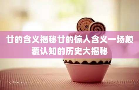 廿的含义揭秘廿的惊人含义一场颠覆认知的历史大揭秘