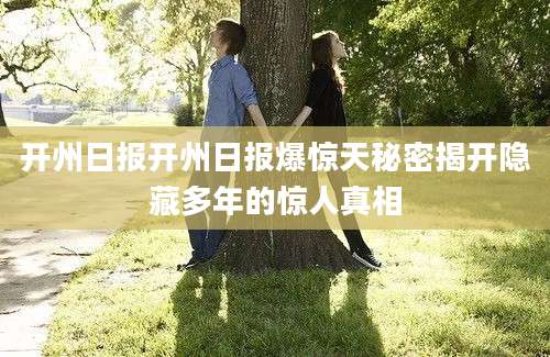 开州日报开州日报爆惊天秘密揭开隐藏多年的惊人真相