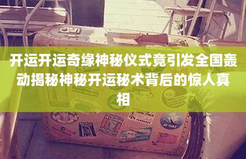 开运开运奇缘神秘仪式竟引发全国轰动揭秘神秘开运秘术背后的惊人真相