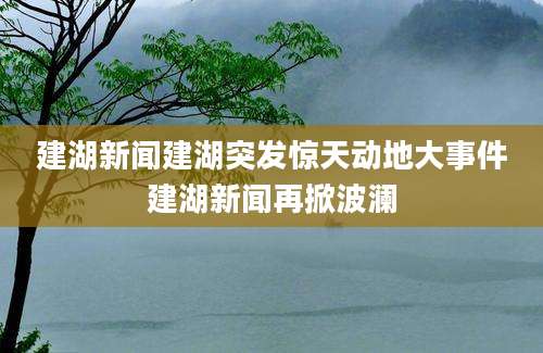 建湖新闻建湖突发惊天动地大事件建湖新闻再掀波澜