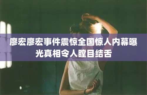 廖宏廖宏事件震惊全国惊人内幕曝光真相令人瞠目结舌