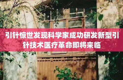 引针惊世发现科学家成功研发新型引针技术医疗革命即将来临