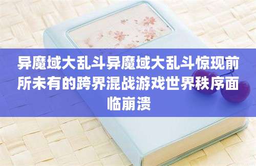 异魔域大乱斗异魔域大乱斗惊现前所未有的跨界混战游戏世界秩序面临崩溃